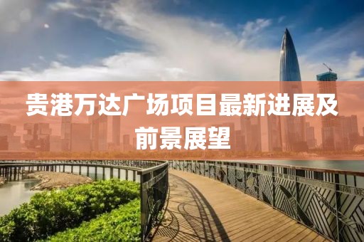 貴港萬達廣場項目最新進展及前景展望