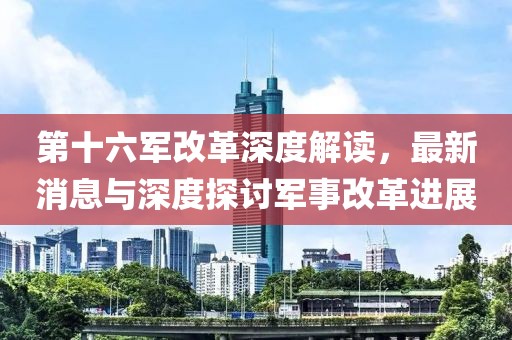 第十六軍改革深度解讀，最新消息與深度探討軍事改革進展