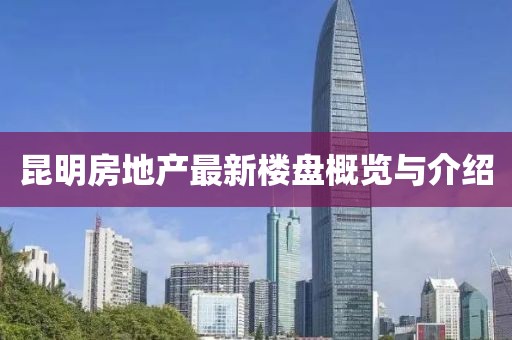 昆明房地產(chǎn)最新樓盤(pán)概覽與介紹