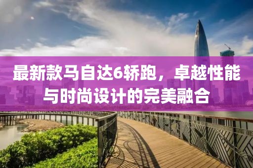 最新款馬自達6轎跑，卓越性能與時尚設計的完美融合