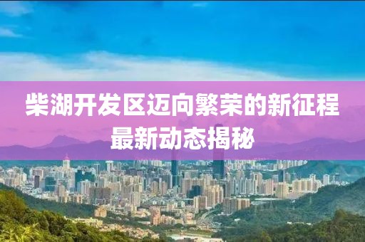 柴湖開(kāi)發(fā)區(qū)邁向繁榮的新征程最新動(dòng)態(tài)揭秘