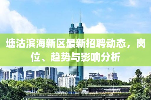 塘沽濱海新區(qū)最新招聘動(dòng)態(tài)，崗位、趨勢(shì)與影響分析