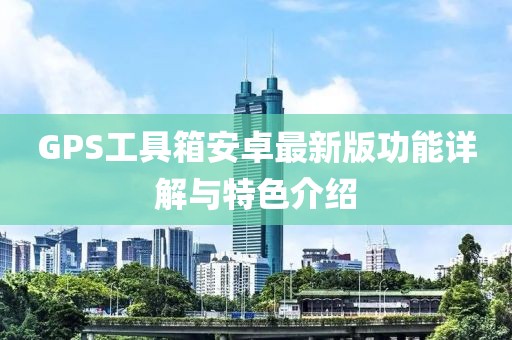 GPS工具箱安卓最新版功能詳解與特色介紹