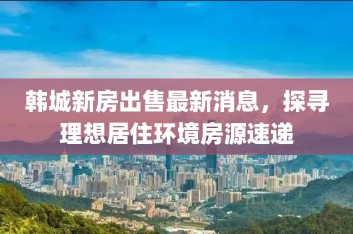韓城新房出售最新消息，探尋理想居住環(huán)境房源速遞