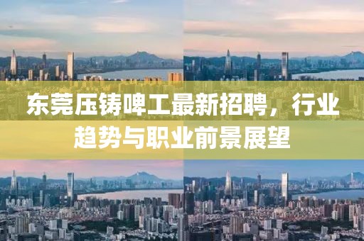 東莞壓鑄啤工最新招聘，行業(yè)趨勢(shì)與職業(yè)前景展望