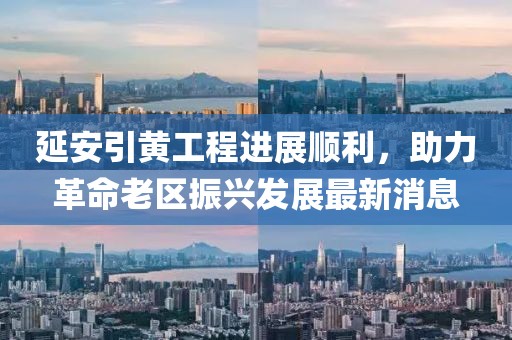 延安引黃工程進展順利，助力革命老區(qū)振興發(fā)展最新消息