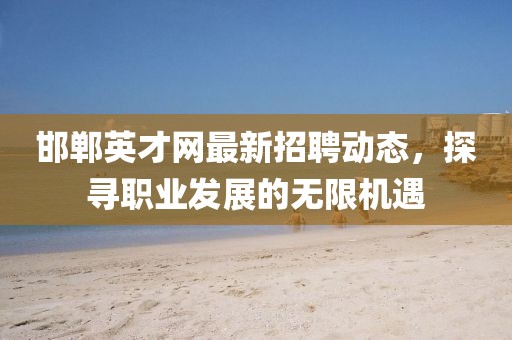 邯鄲英才網(wǎng)最新招聘動態(tài)，探尋職業(yè)發(fā)展的無限機(jī)遇