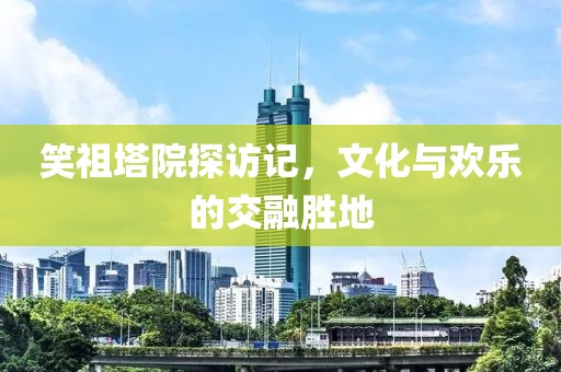 笑祖塔院探訪記，文化與歡樂的交融勝地