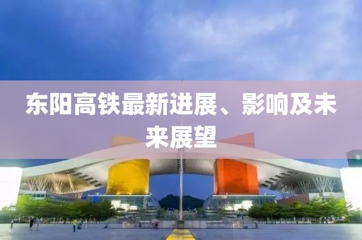 東陽(yáng)高鐵最新進(jìn)展、影響及未來(lái)展望