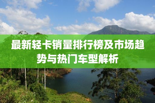 最新輕卡銷量排行榜及市場趨勢與熱門車型解析