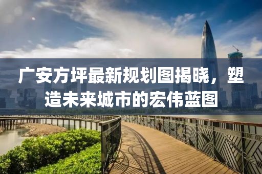 廣安方坪最新規(guī)劃圖揭曉，塑造未來城市的宏偉藍圖