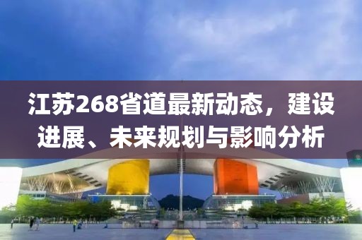 江蘇268省道最新動(dòng)態(tài)，建設(shè)進(jìn)展、未來(lái)規(guī)劃與影響分析