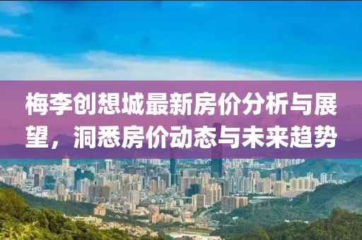 梅李創(chuàng)想城最新房價分析與展望，洞悉房價動態(tài)與未來趨勢