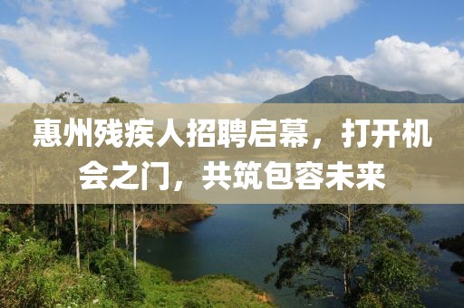 惠州殘疾人招聘啟幕，打開機會之門，共筑包容未來