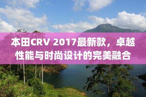 本田CRV 2017最新款，卓越性能與時尚設(shè)計的完美融合