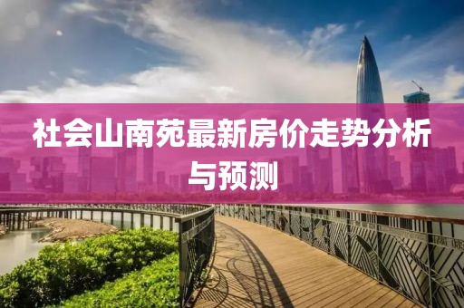 社會(huì)山南苑最新房?jī)r(jià)走勢(shì)分析與預(yù)測(cè)