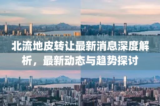 北流地皮轉(zhuǎn)讓最新消息深度解析，最新動(dòng)態(tài)與趨勢探討