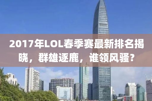 2017年LOL春季賽最新排名揭曉，群雄逐鹿，誰領(lǐng)風(fēng)騷？