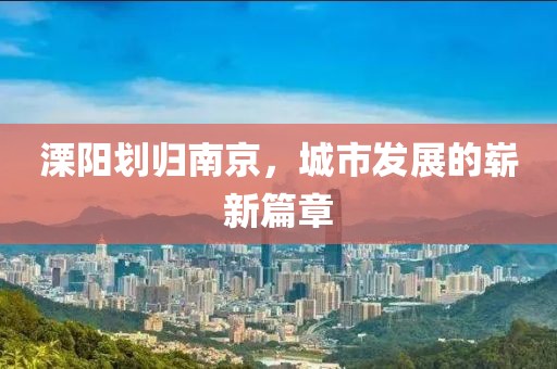 溧陽劃歸南京，城市發(fā)展的嶄新篇章