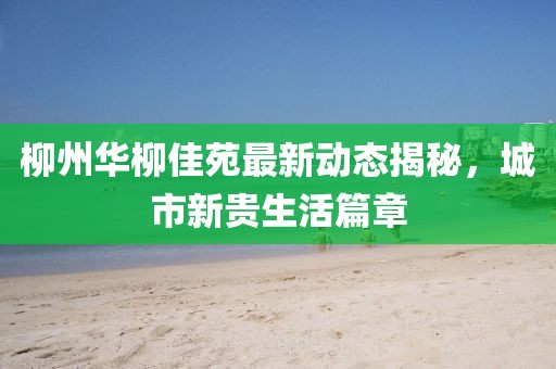 柳州華柳佳苑最新動態(tài)揭秘，城市新貴生活篇章