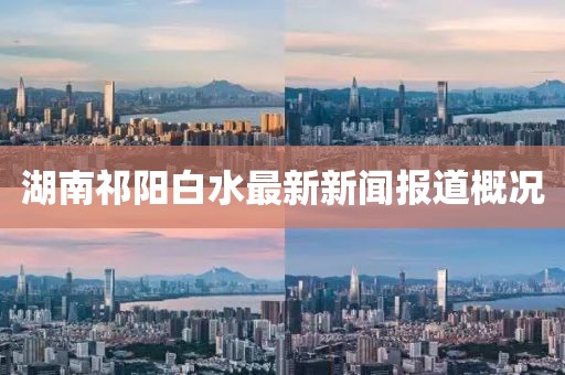湖南祁陽白水最新新聞報道概況