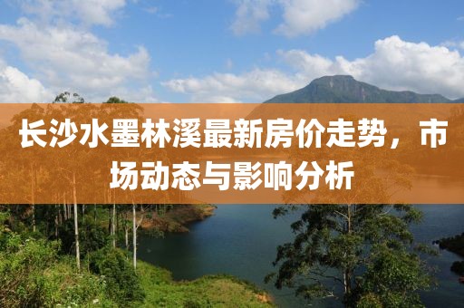 長(zhǎng)沙水墨林溪最新房?jī)r(jià)走勢(shì)，市場(chǎng)動(dòng)態(tài)與影響分析