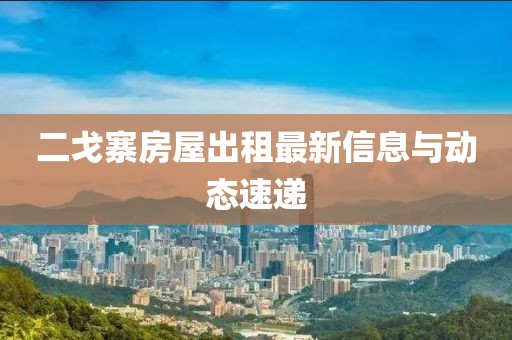 二戈寨房屋出租最新信息與動(dòng)態(tài)速遞