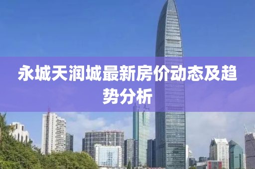 永城天潤城最新房價動態(tài)及趨勢分析