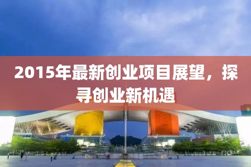 2015年最新創(chuàng)業(yè)項目展望，探尋創(chuàng)業(yè)新機(jī)遇