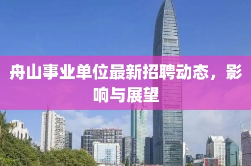 舟山事業(yè)單位最新招聘動(dòng)態(tài)，影響與展望