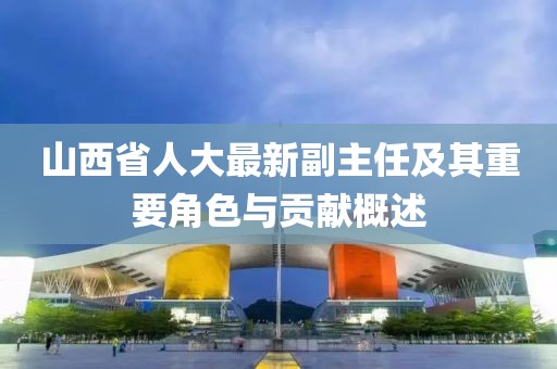 山西省人大最新副主任及其重要角色與貢獻概述