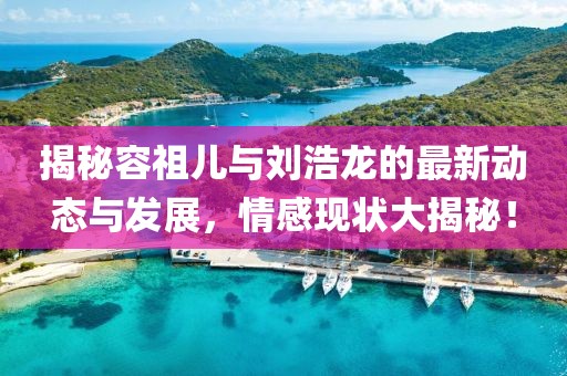 揭秘容祖兒與劉浩龍的最新動(dòng)態(tài)與發(fā)展，情感現(xiàn)狀大揭秘！