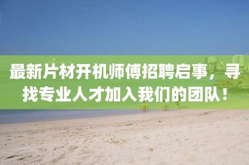 最新片材開機(jī)師傅招聘啟事，尋找專業(yè)人才加入我們的團(tuán)隊(duì)！