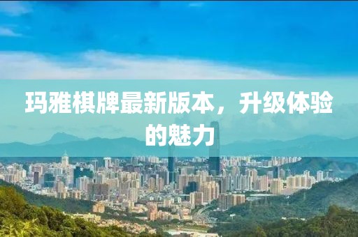 瑪雅棋牌最新版本，升級體驗的魅力