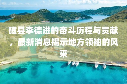 磁縣李德進(jìn)的奮斗歷程與貢獻(xiàn)，最新消息揭示地方領(lǐng)袖的風(fēng)采