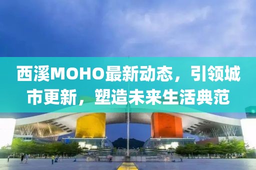 西溪MOHO最新動態(tài)，引領(lǐng)城市更新，塑造未來生活典范