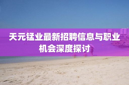 天元錳業(yè)最新招聘信息與職業(yè)機(jī)會深度探討