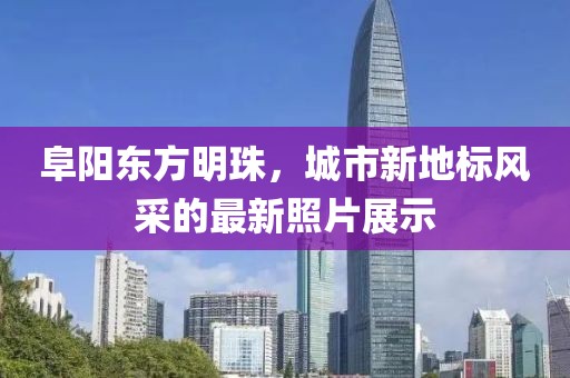 阜陽(yáng)東方明珠，城市新地標(biāo)風(fēng)采的最新照片展示