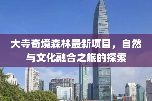 大寺奇境森林最新項(xiàng)目，自然與文化融合之旅的探索