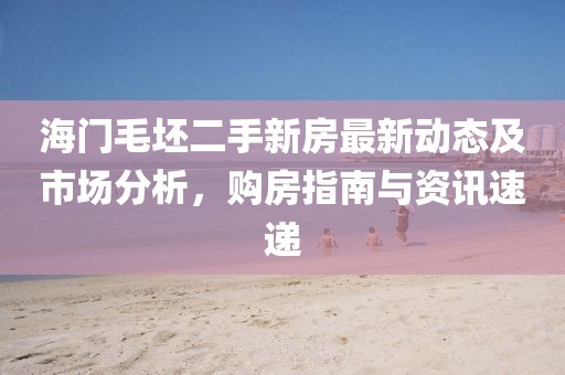 海門毛坯二手新房最新動(dòng)態(tài)及市場(chǎng)分析，購(gòu)房指南與資訊速遞