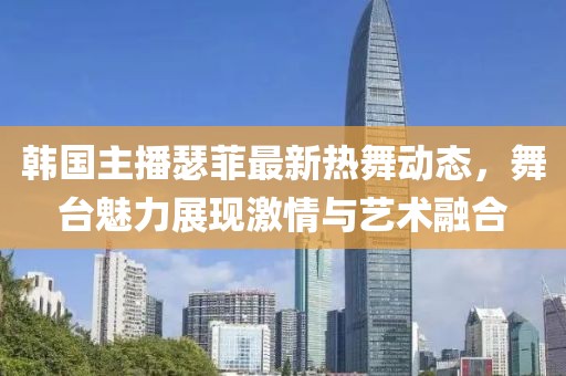 韓國主播瑟菲最新熱舞動態(tài)，舞臺魅力展現(xiàn)激情與藝術(shù)融合