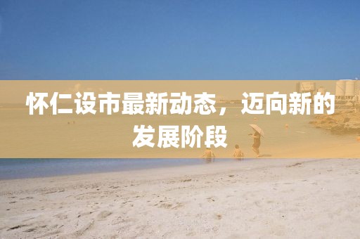 懷仁設(shè)市最新動(dòng)態(tài)，邁向新的發(fā)展階段