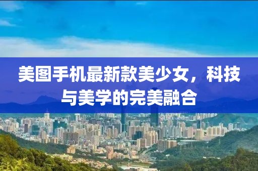 美圖手機(jī)最新款美少女，科技與美學(xué)的完美融合