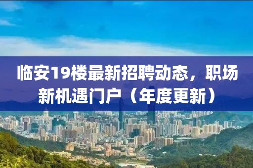 臨安19樓最新招聘動態(tài)，職場新機遇門戶（年度更新）