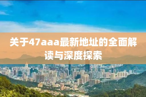 關(guān)于47aaa最新地址的全面解讀與深度探索