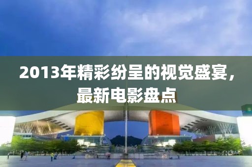 2013年精彩紛呈的視覺(jué)盛宴，最新電影盤(pán)點(diǎn)