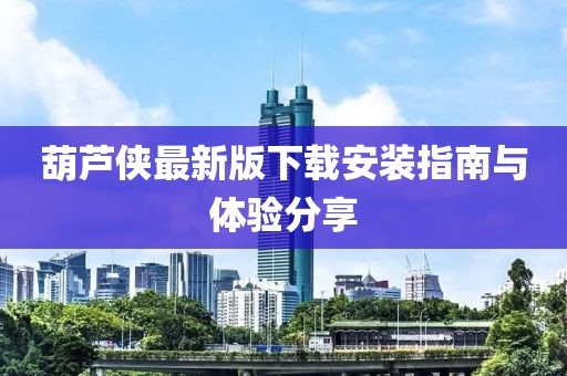 葫蘆俠最新版下載安裝指南與體驗(yàn)分享