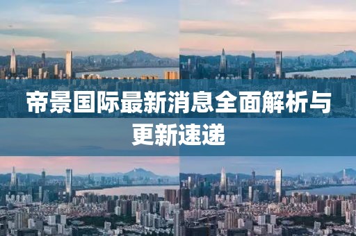 帝景國際最新消息全面解析與更新速遞