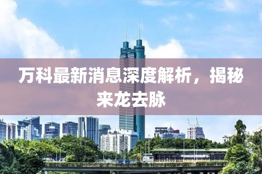 萬科最新消息深度解析，揭秘來龍去脈