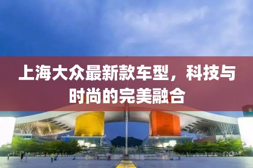 上海大眾最新款車型，科技與時尚的完美融合